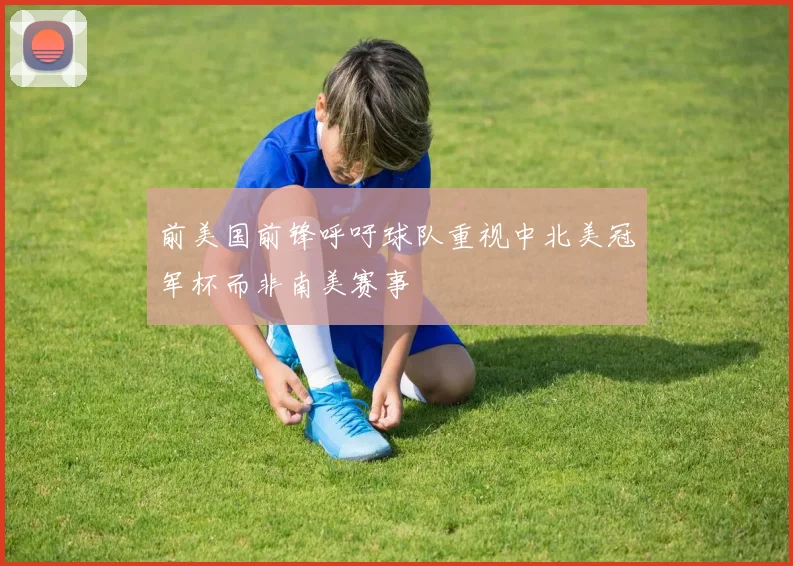 前美国前锋呼吁球队重视中北美冠军杯而非南美赛事