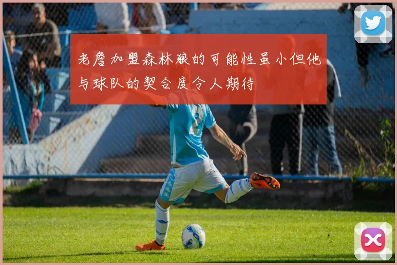 老詹加盟森林狼的可能性虽小但他与球队的契合度令人期待