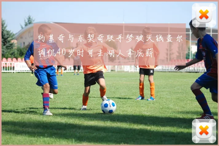约基奇与东契奇联手梦破灭钱查尔调侃40岁时可去湖人拿底薪