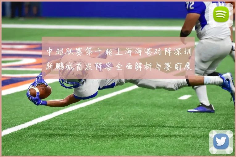 中超联赛第十轮上海海港对阵深圳新鹏城首发阵容全面解析与赛前展望
