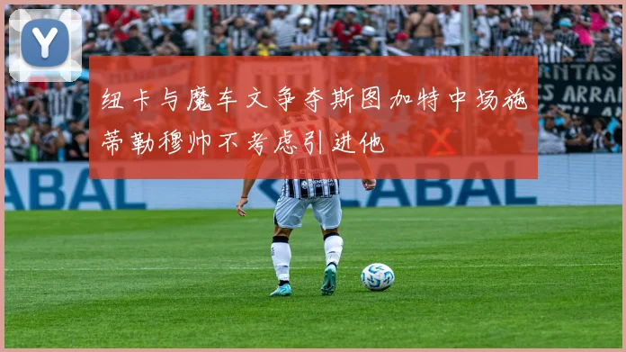 纽卡与魔车文争夺斯图加特中场施蒂勒穆帅不考虑引进他