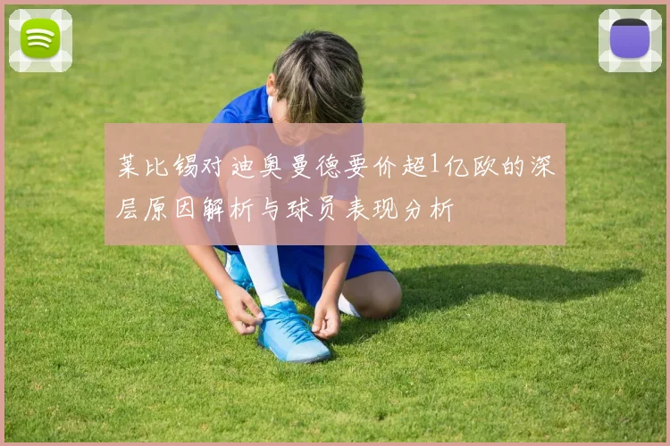 莱比锡对迪奥曼德要价超1亿欧的深层原因解析与球员表现分析