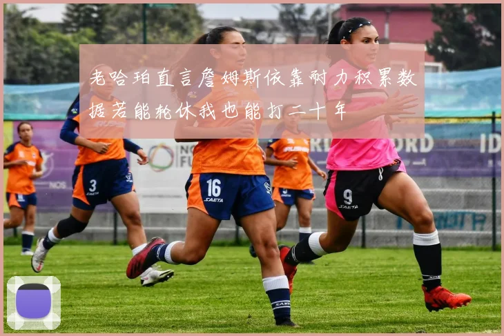 老哈珀直言詹姆斯依靠耐力积累数据若能轮休我也能打二十年