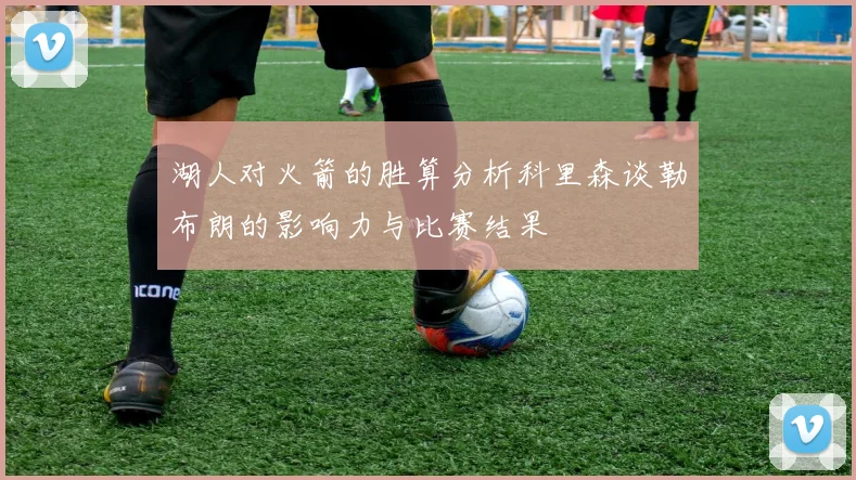 湖人对火箭的胜算分析科里森谈勒布朗的影响力与比赛结果
