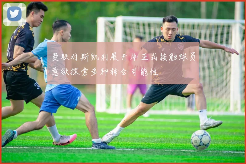 曼联对斯凯利展开非正式接触球员意欲探索多种转会可能性