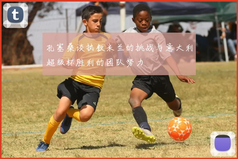 孔塞桑谈执教米兰的挑战与意大利超级杯胜利的团队努力
