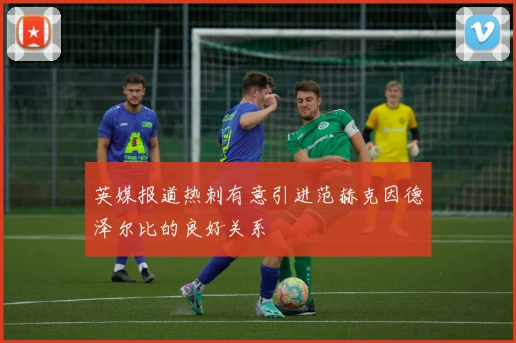 英媒报道热刺有意引进范赫克因德泽尔比的良好关系