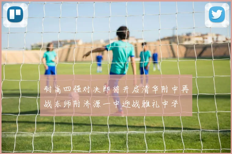 耐高四强对决即将开启清华附中再战东师附济源一中迎战雅礼中学