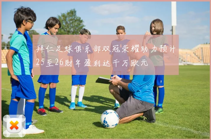 拜仁足球俱乐部双冠荣耀助力预计25至26财年盈利达千万欧元